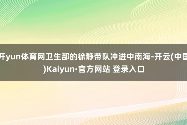 开yun体育网卫生部的徐静带队冲进中南海-开云(中国)Kaiyun·官方网站 登录入口