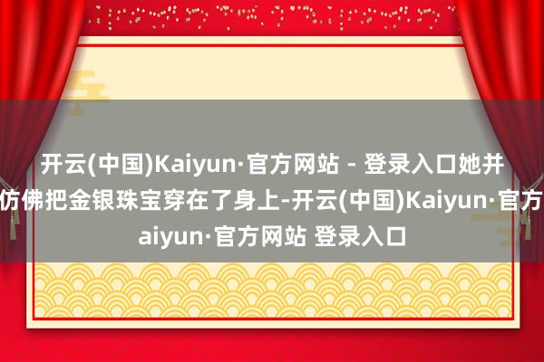 开云(中国)Kaiyun·官方网站 - 登录入口她并立金色紧身裙仿佛把金银珠宝穿在了身上-开云(中国)Kaiyun·官方网站 登录入口