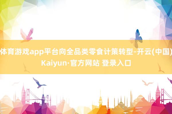 体育游戏app平台向全品类零食计策转型-开云(中国)Kaiyun·官方网站 登录入口