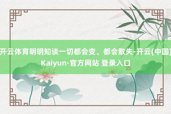 开云体育明明知谈一切都会变、都会散失-开云(中国)Kaiyun·官方网站 登录入口