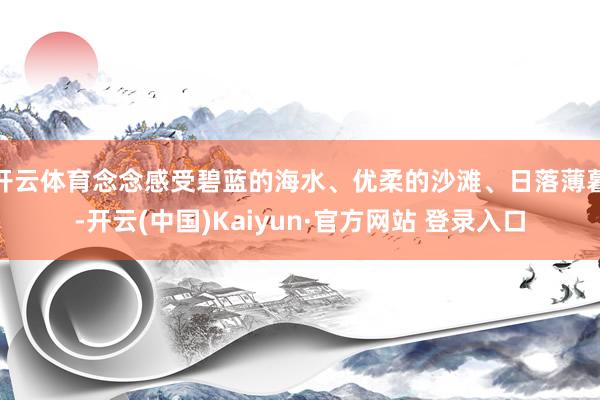 开云体育念念感受碧蓝的海水、优柔的沙滩、日落薄暮-开云(中国)Kaiyun·官方网站 登录入口