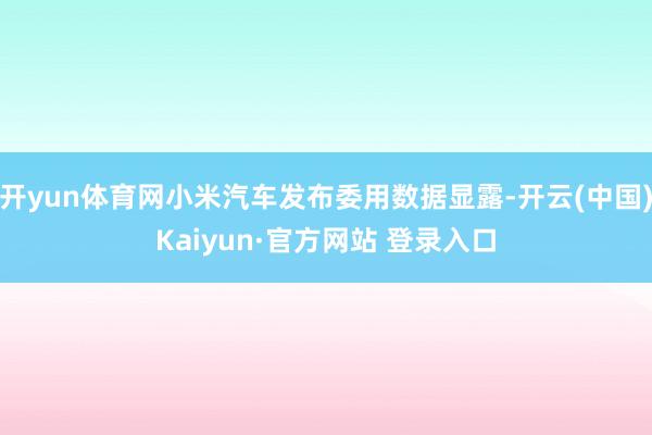 开yun体育网小米汽车发布委用数据显露-开云(中国)Kaiyun·官方网站 登录入口