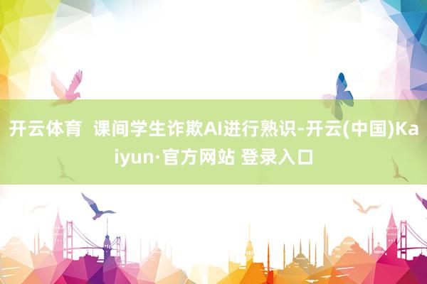 开云体育  课间学生诈欺AI进行熟识-开云(中国)Kaiyun·官方网站 登录入口