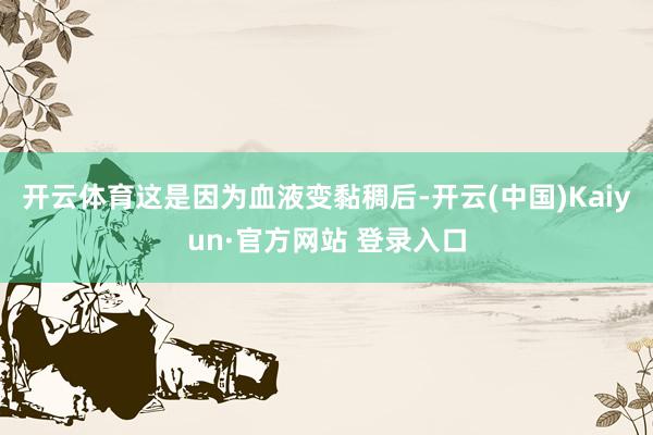 开云体育这是因为血液变黏稠后-开云(中国)Kaiyun·官方网站 登录入口