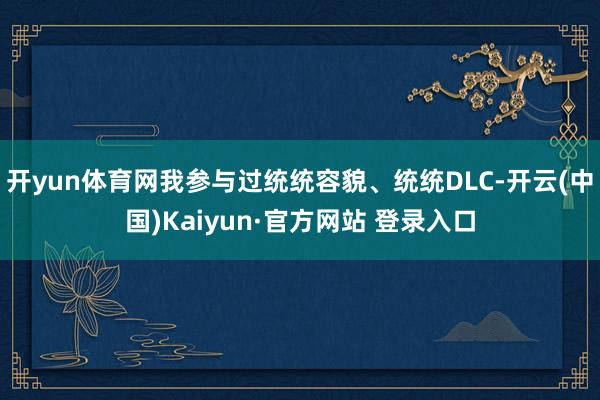 开yun体育网我参与过统统容貌、统统DLC-开云(中国)Kaiyun·官方网站 登录入口