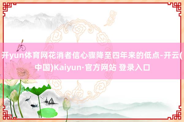 开yun体育网花消者信心骤降至四年来的低点-开云(中国)Kaiyun·官方网站 登录入口