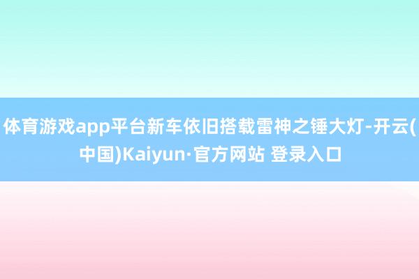 体育游戏app平台新车依旧搭载雷神之锤大灯-开云(中国)Kaiyun·官方网站 登录入口
