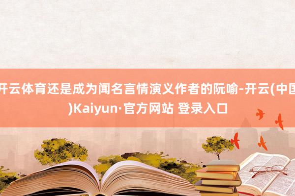 开云体育还是成为闻名言情演义作者的阮喻-开云(中国)Kaiyun·官方网站 登录入口