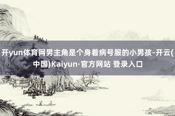 开yun体育网男主角是个身着病号服的小男孩-开云(中国)Kaiyun·官方网站 登录入口