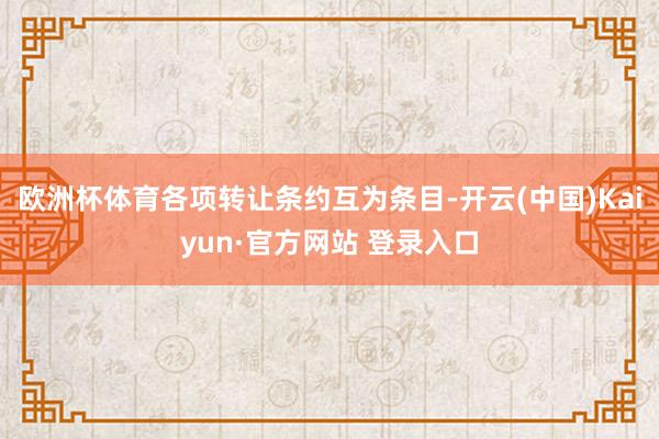 欧洲杯体育各项转让条约互为条目-开云(中国)Kaiyun·官方网站 登录入口
