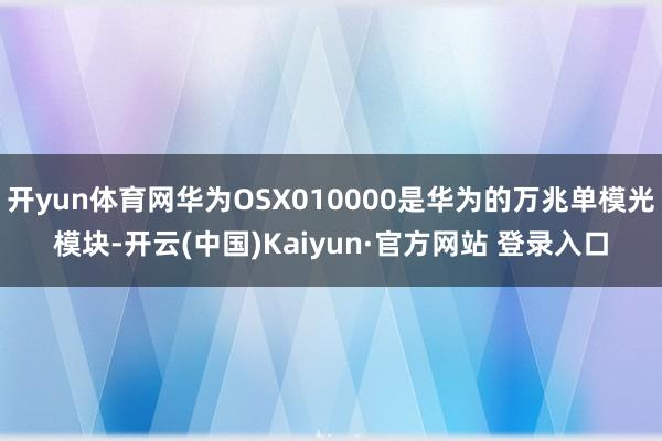 开yun体育网华为OSX010000是华为的万兆单模光模块-开云(中国)Kaiyun·官方网站 登录入口