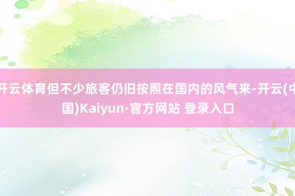 开云体育但不少旅客仍旧按照在国内的风气来-开云(中国)Kaiyun·官方网站 登录入口