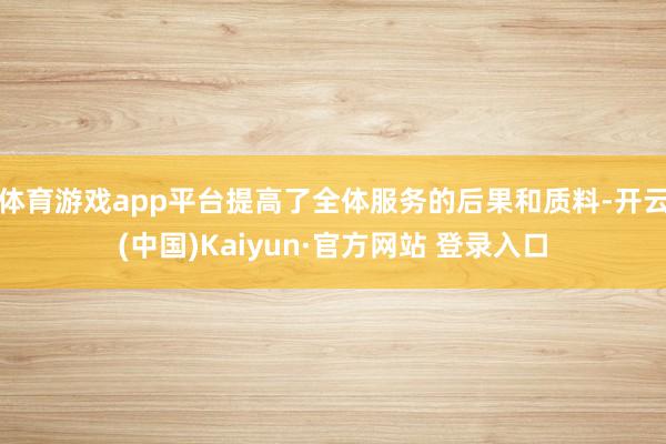 体育游戏app平台提高了全体服务的后果和质料-开云(中国)Kaiyun·官方网站 登录入口