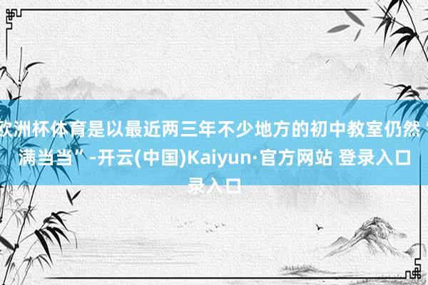 欧洲杯体育是以最近两三年不少地方的初中教室仍然“满当当”-开云(中国)Kaiyun·官方网站 登录入口