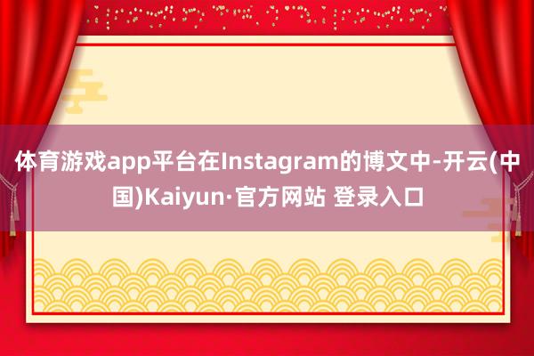 体育游戏app平台在Instagram的博文中-开云(中国)Kaiyun·官方网站 登录入口