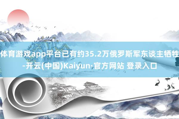 体育游戏app平台已有约35.2万俄罗斯军东谈主牺牲-开云(中国)Kaiyun·官方网站 登录入口
