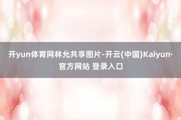 开yun体育网林允共享图片-开云(中国)Kaiyun·官方网站 登录入口