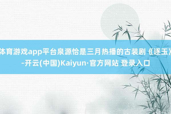 体育游戏app平台泉源恰是三月热播的古装剧《逐玉》-开云(中国)Kaiyun·官方网站 登录入口