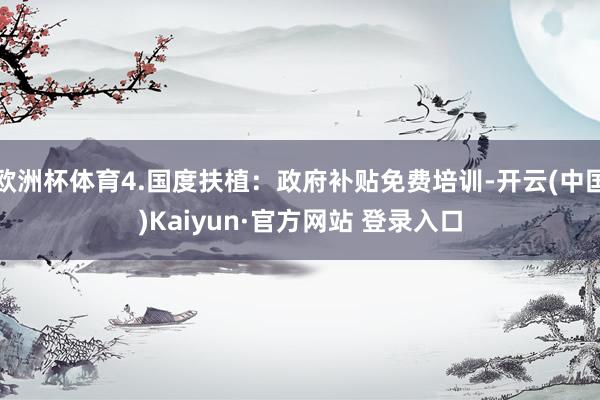 欧洲杯体育4.国度扶植：政府补贴免费培训-开云(中国)Kaiyun·官方网站 登录入口
