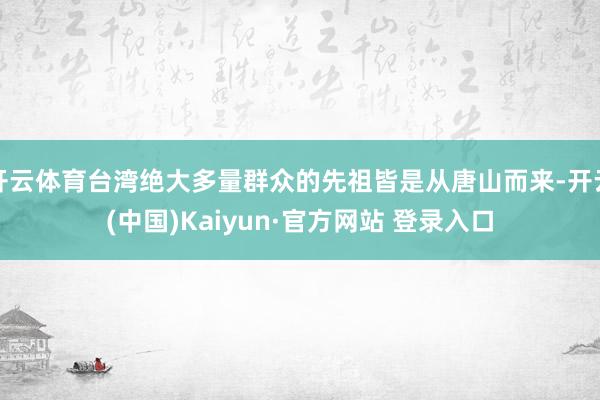 开云体育台湾绝大多量群众的先祖皆是从唐山而来-开云(中国)Kaiyun·官方网站 登录入口