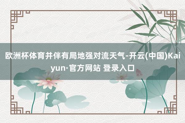 欧洲杯体育并伴有局地强对流天气-开云(中国)Kaiyun·官方网站 登录入口