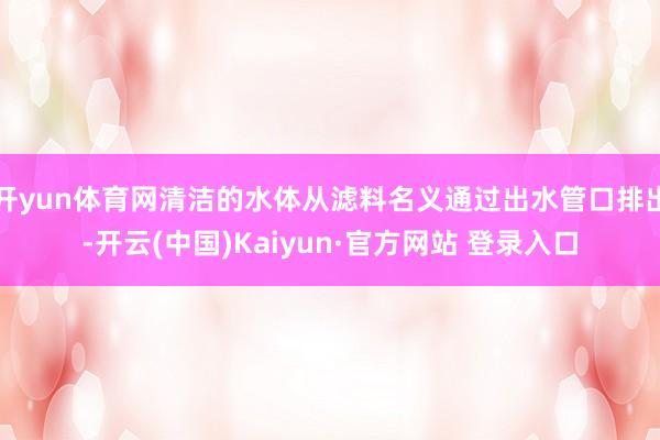 开yun体育网清洁的水体从滤料名义通过出水管口排出-开云(中国)Kaiyun·官方网站 登录入口