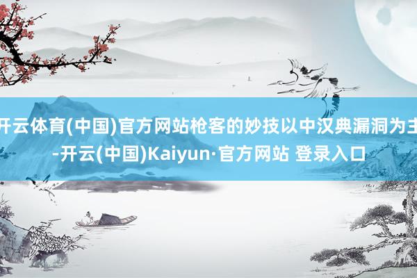 开云体育(中国)官方网站枪客的妙技以中汉典漏洞为主-开云(中国)Kaiyun·官方网站 登录入口
