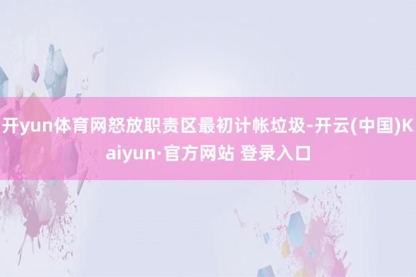 开yun体育网怒放职责区最初计帐垃圾-开云(中国)Kaiyun·官方网站 登录入口