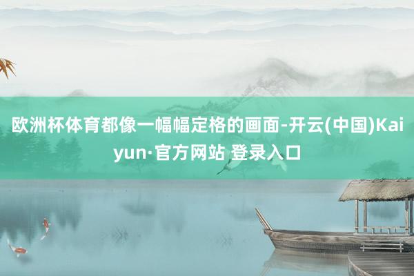欧洲杯体育都像一幅幅定格的画面-开云(中国)Kaiyun·官方网站 登录入口