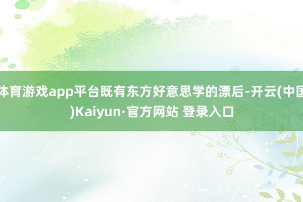 体育游戏app平台既有东方好意思学的漂后-开云(中国)Kaiyun·官方网站 登录入口