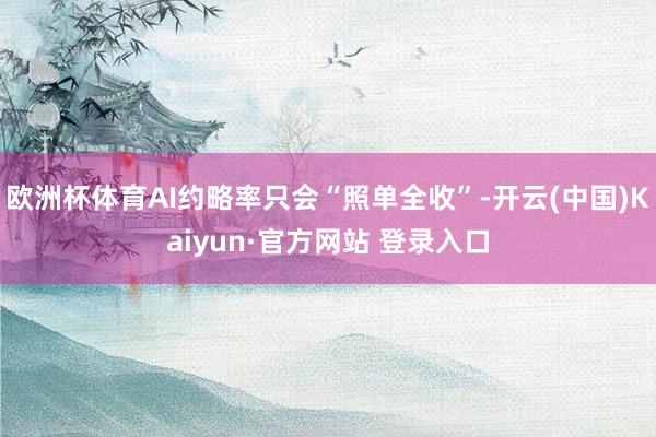 欧洲杯体育AI约略率只会“照单全收”-开云(中国)Kaiyun·官方网站 登录入口