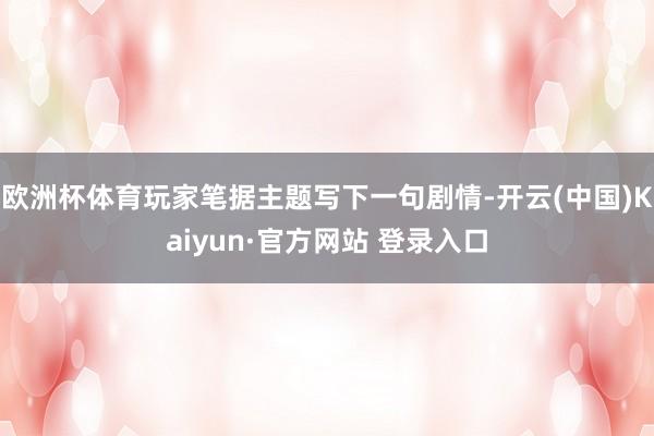 欧洲杯体育玩家笔据主题写下一句剧情-开云(中国)Kaiyun·官方网站 登录入口