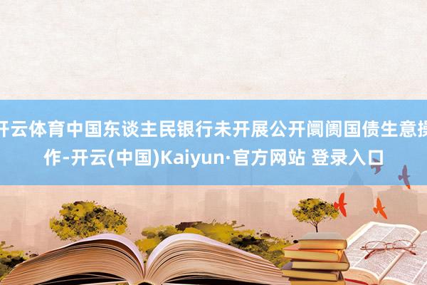 开云体育中国东谈主民银行未开展公开阛阓国债生意操作-开云(中国)Kaiyun·官方网站 登录入口