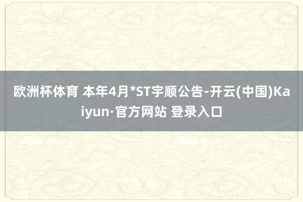 欧洲杯体育 　　本年4月*ST宇顺公告-开云(中国)Kaiyun·官方网站 登录入口