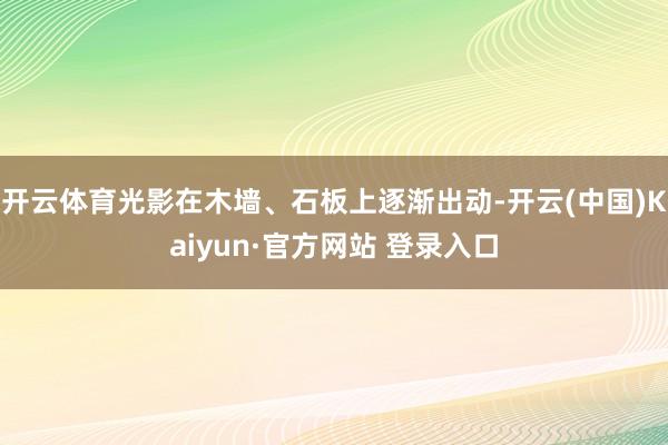 开云体育光影在木墙、石板上逐渐出动-开云(中国)Kaiyun·官方网站 登录入口