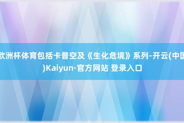 欧洲杯体育包括卡普空及《生化危境》系列-开云(中国)Kaiyun·官方网站 登录入口
