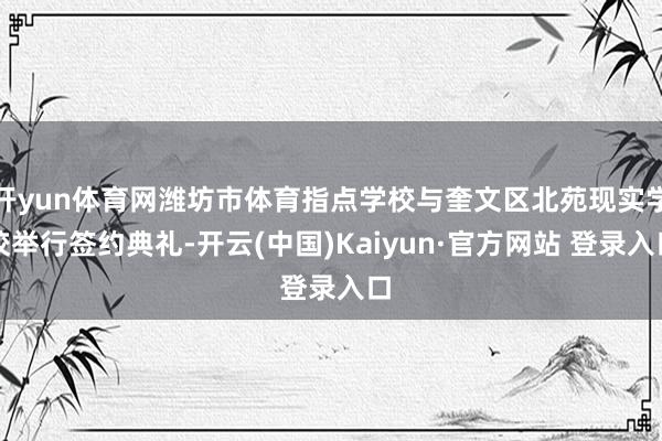 开yun体育网潍坊市体育指点学校与奎文区北苑现实学校举行签约典礼-开云(中国)Kaiyun·官方网站 登录入口