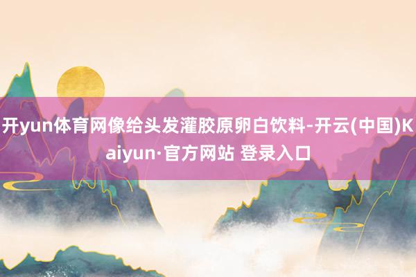 开yun体育网像给头发灌胶原卵白饮料-开云(中国)Kaiyun·官方网站 登录入口
