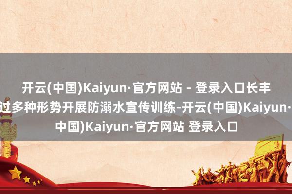 开云(中国)Kaiyun·官方网站 - 登录入口长丰（双凤）经开区通过多种形势开展防溺水宣传训练-开云(中国)Kaiyun·官方网站 登录入口