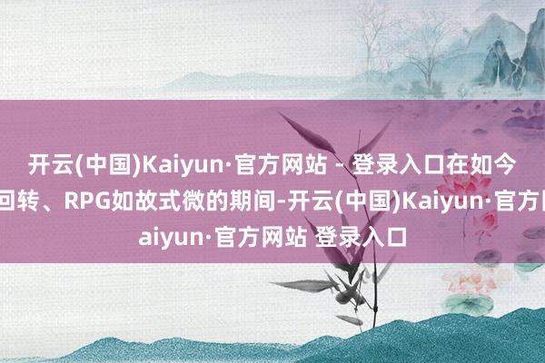 开云(中国)Kaiyun·官方网站 - 登录入口在如今这个3秒就要回转、RPG如故式微的期间-开云(中国)Kaiyun·官方网站 登录入口