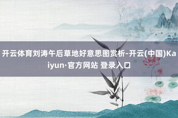 开云体育刘涛午后草地好意思图赏析-开云(中国)Kaiyun·官方网站 登录入口