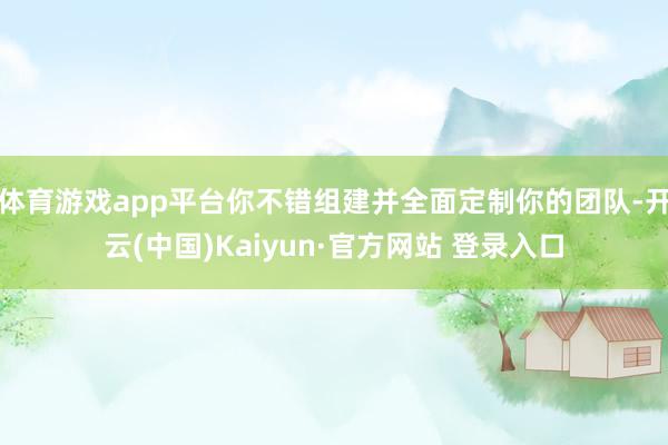体育游戏app平台你不错组建并全面定制你的团队-开云(中国)Kaiyun·官方网站 登录入口