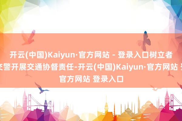 开云(中国)Kaiyun·官方网站 - 登录入口树立者们和谐交警开展交通协督责任-开云(中国)Kaiyun·官方网站 登录入口