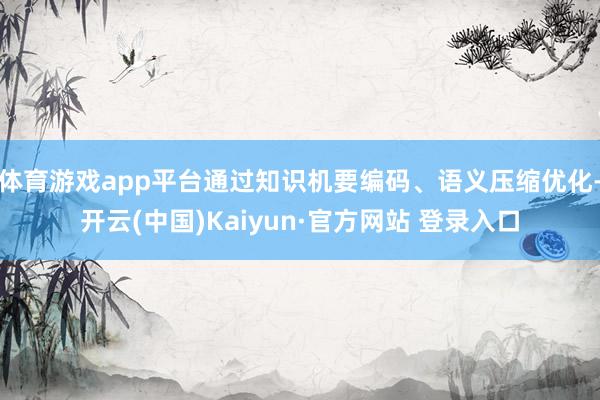 体育游戏app平台通过知识机要编码、语义压缩优化-开云(中国)Kaiyun·官方网站 登录入口