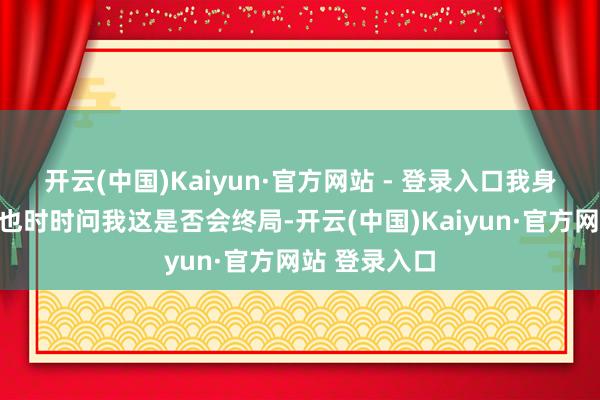 开云(中国)Kaiyun·官方网站 - 登录入口我身边的一又友也时时问我这是否会终局-开云(中国)Kaiyun·官方网站 登录入口