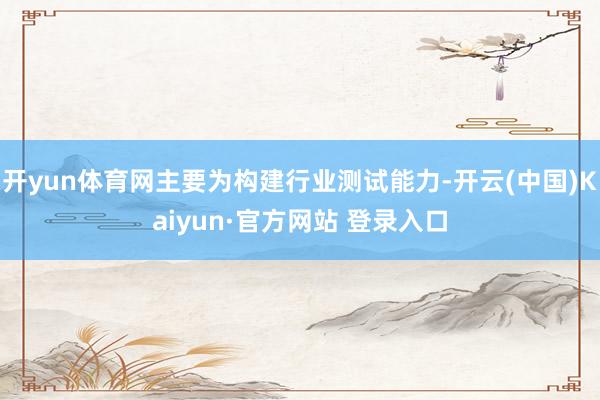开yun体育网主要为构建行业测试能力-开云(中国)Kaiyun·官方网站 登录入口