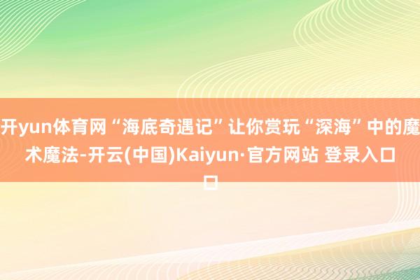 开yun体育网“海底奇遇记”让你赏玩“深海”中的魔术魔法-开云(中国)Kaiyun·官方网站 登录入口