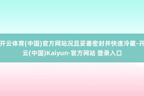 开云体育(中国)官方网站况且妥善密封并快速冷藏-开云(中国)Kaiyun·官方网站 登录入口