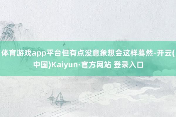 体育游戏app平台但有点没意象想会这样蓦然-开云(中国)Kaiyun·官方网站 登录入口