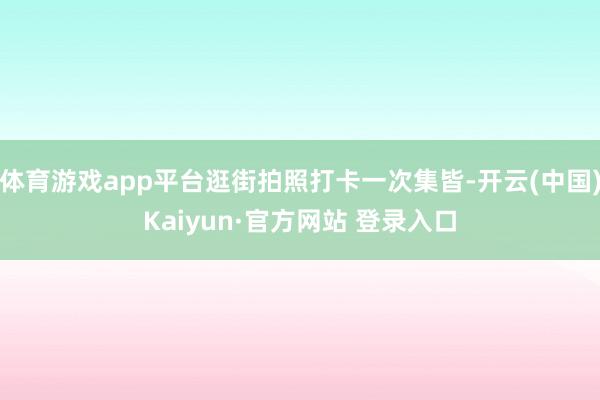 体育游戏app平台逛街拍照打卡一次集皆-开云(中国)Kaiyun·官方网站 登录入口